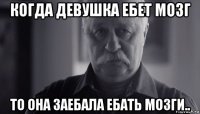 когда девушка ебет мозг то она заебала ебать мозги..