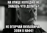 на улице холодно, не знаешь что делать? не огорчай якубовича... зови в кафе!