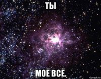 ты моё всё.