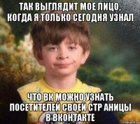 так выглядит мое лицо, когда я только сегодня узнал что вк можно узнать посетителей своей стр аницы в вконтакте