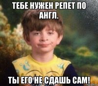 тебе нужен репет по англ. ты его не сдашь сам!