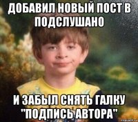 добавил новый пост в подслушано и забыл снять галку "подпись автора"