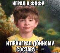 играл в фифу ... и проиграл донному составу=_=