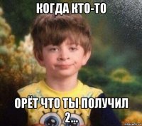 когда кто-то орёт что ты получил 2...