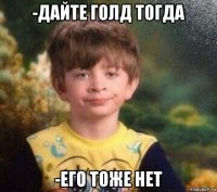 -дайте голд тогда -его тоже нет