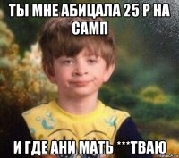 ты мне абицала 25 р на самп и где ани мать ***тваю