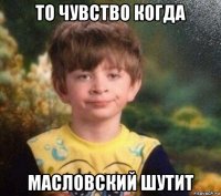 то чувство когда масловский шутит