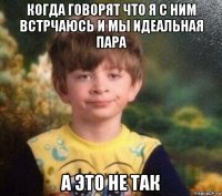 когда говорят что я с ним встрчаюсь и мы идеальная пара а это не так