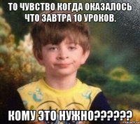 то чувство когда оказалось что завтра 10 уроков. кому это нужно??????