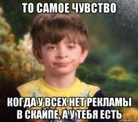 то самое чувство когда у всех нет рекламы в скайпе, а у тебя есть