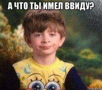 а что ты имел ввиду? 