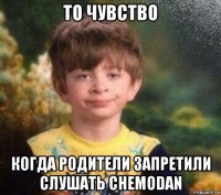 то чувство когда родители запретили слушать chemodan