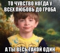 то чувство когда у всех любовь до гроба а ты весь такой один