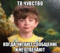 то чувство когда читают сообщение и не отвечают