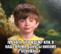  ivr 94,18. что ждем? или, в наше время, бонусы никому не нужны?