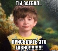 ты заебал... присылать это говно!!!!!!!!!!