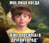 мое лицо когда "я же просил(а) в другой город"