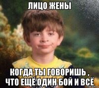 лицо жены когда ты говоришь , что ещё один бой и всё