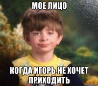 мое лицо когда игорь не хочет приходить