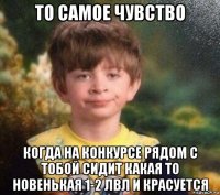 то самое чувство когда на конкурсе рядом с тобой сидит какая то новенькая 1-2 лвл и красуется