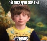 ой пиздун же ты макс