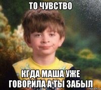 то чувство кгда маша уже говорила а ты забыл