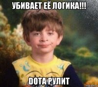 убивает её логика!!! dota рулит