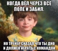 когда вёл через всё поле и забил. но тренер сказал что ты дно и должен играть с командой