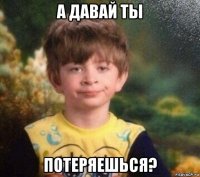 а давай ты потеряешься?