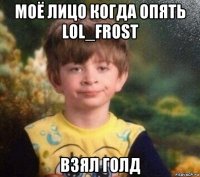 моё лицо когда опять lol_frost взял голд