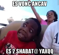 es vonc ancav es 2 shabat@ yaxqq