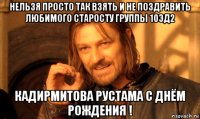 нельзя просто так взять и не поздравить любимого старосту группы 10эд2 кадирмитова рустама с днём рождения !