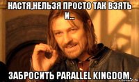 настя,нельзя просто так взять и... забросить parallel kingdom.