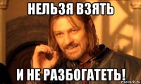 нельзя взять и не разбогатеть!