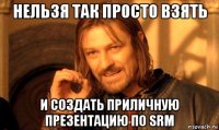 нельзя так просто взять и создать приличную презентацию по srm