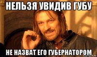 нельзя увидив губу не назват его губернатором