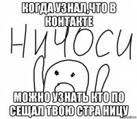 когда узнал,что в контакте можно узнать кто по сещал твою стра hицу