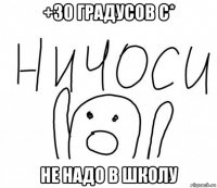 +30 градусов с* не надо в школу