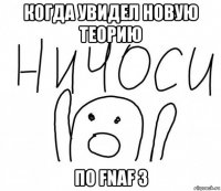 когда увидел новую теорию по fnaf 3