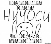 когда моя мама сказала что мои друзья ругаются матом