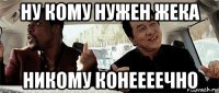 ну кому нужен жека никому конеееечно