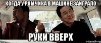 когда у ромчика в машине заиграло руки вверх