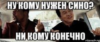 ну кому нужен сино? ни кому конечно