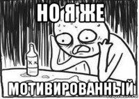но я же мотивированный