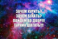 Зачем курить?
Зачем бухать?
Пойдём во двор!!!
турник шатать!!!