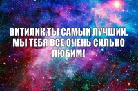 Витилик,ты самый лучший.
мы тебя все очень сильно любим!