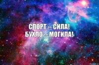 спорт -- сила!
бухло -- могила!