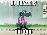 ну brazzers погоди!