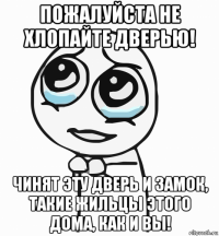 пожалуйста не хлопайте дверью! чинят эту дверь и замок, такие жильцы этого дома, как и вы!