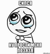 сипся ну прости меня позязя